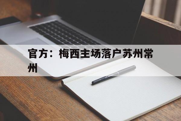 官方:梅西主场落户苏州常州的简单介绍 官方:梅西主场落户苏州常州的简单介绍