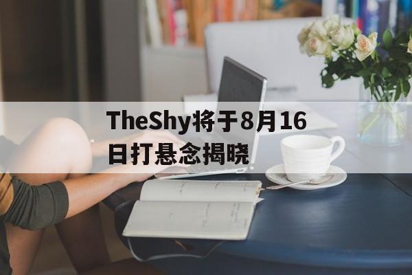 TheShy将于8月16日打悬念揭晓的简单介绍